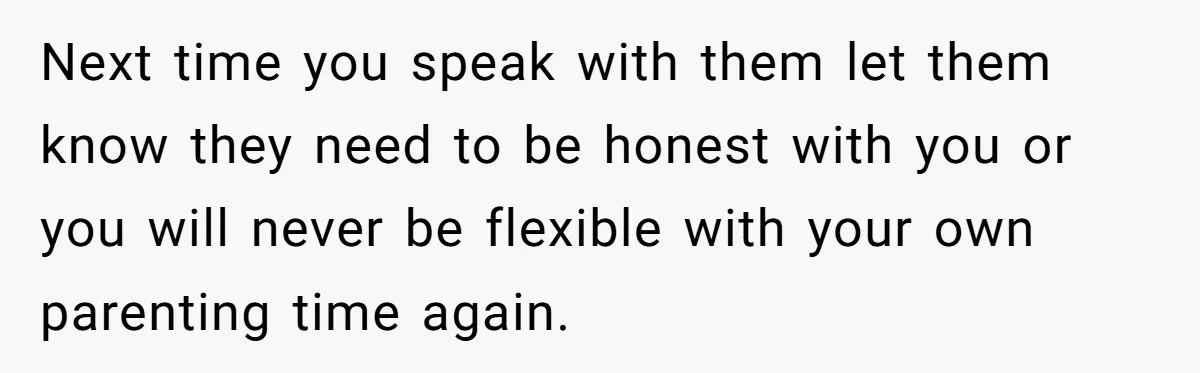 A Mom Walks Out After Her Ex Tricks Her Into Showing Up Two Hours Early for a Birthday Party. Next time you speak with them let them know they need to be honest with you or you will never be flexible with your own parenting time again.