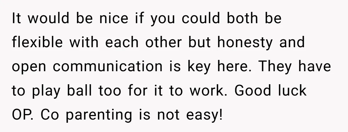 A Mom Walks Out After Her Ex Tricks Her Into Showing Up Two Hours Early for a Birthday Party. It would be nice if you could both be flexible with each other but honesty and open communication is key here. They have to play ball too for it to...