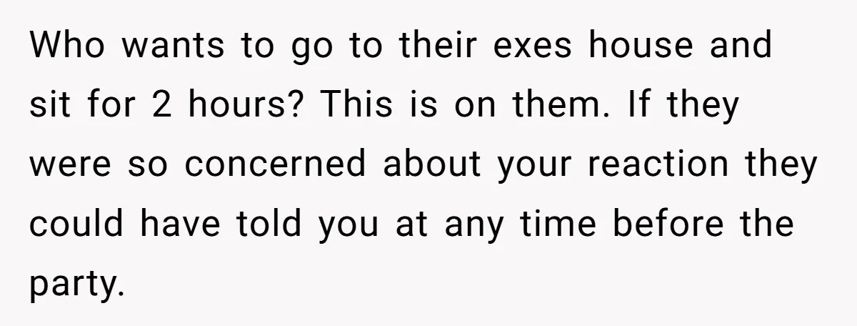 A Mom Walks Out After Her Ex Tricks Her Into Showing Up Two Hours Early for a Birthday Party. Who wants to go to their exes house and sit for 2 hours? This is on them. If they were so concerned about your reaction they could have told you...
