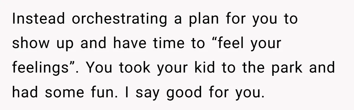 A Mom Walks Out After Her Ex Tricks Her Into Showing Up Two Hours Early for a Birthday Party. Instead orchestrating a plan for you to show up and have time to “feel your feelings”. You took your kid to the park and had some fun. I say good...
