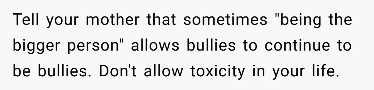 A Mom Walks Out After Her Ex Tricks Her Into Showing Up Two Hours Early for a Birthday Party. Tell your mother that sometimes "being the bigger person" allows bullies to continue to be bullies. Don't allow toxicity in your life.