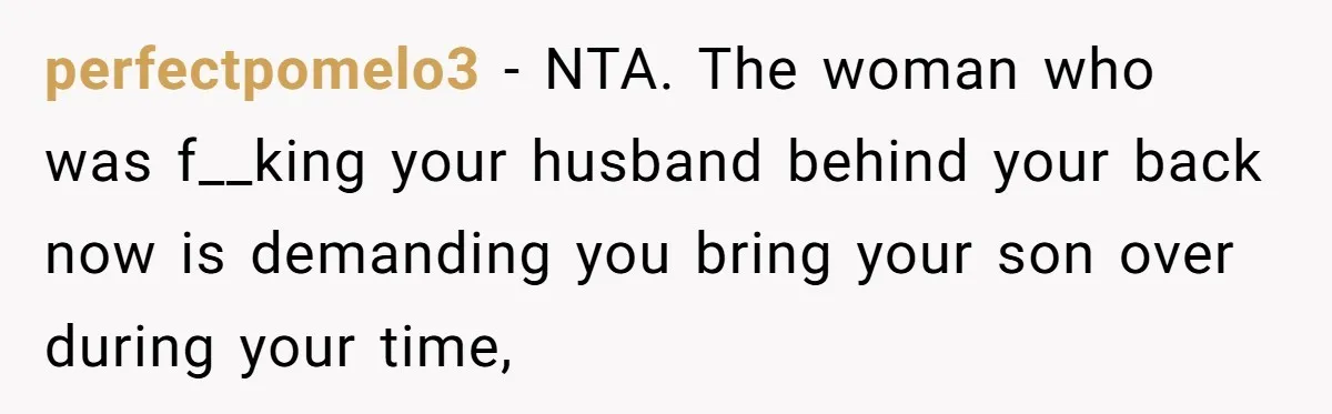 A Mom Walks Out After Her Ex Tricks Her Into Showing Up Two Hours Early for a Birthday Party. perfectpomelo3 − NTA. The woman who was f__king your husband behind your back now is demanding you bring your son over during your time,