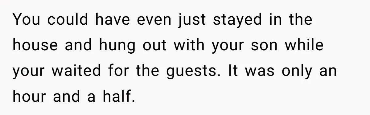 A Mom Walks Out After Her Ex Tricks Her Into Showing Up Two Hours Early for a Birthday Party. You could have even just stayed in the house and hung out with your son while your waited for the guests. It was only an hour and a half.