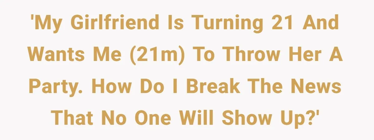 A Boyfriend Watches His Girlfriend’s 21st Birthday Fall Apart After No One Shows Up - and Her Heart Completely Breaks 'My girlfriend is turning 21 and wants me (21M) to throw her a party. How do I break the news that no one will show up?'