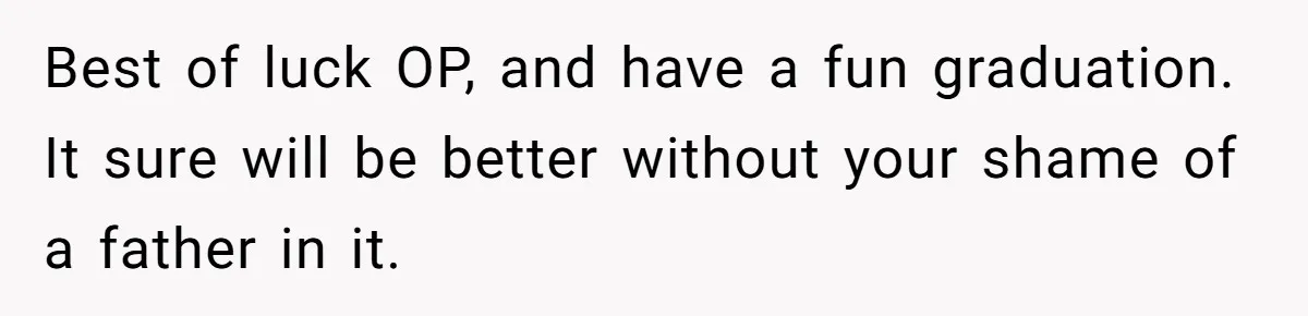 Son Publicly Cuts Off His Father At Graduation After Years Of Favouritism Blow Up In One Final Betrayal Best of luck OP, and have a fun graduation. It sure will be better without your shame of a father in it.