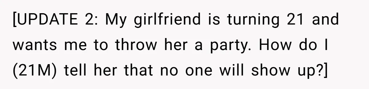 [UPDATE 2: My girlfriend is turning 21 and wants me to throw her a party. How do I (21M) tell her that no one will show up?]