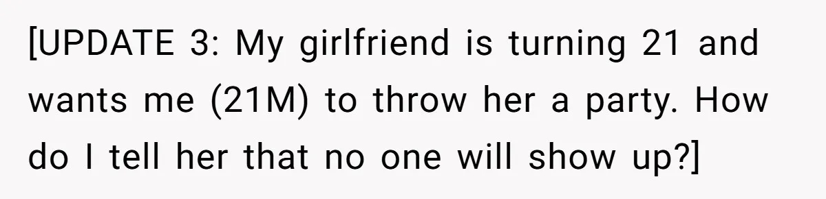 [UPDATE 3: My girlfriend is turning 21 and wants me (21M) to throw her a party. How do I tell her that no one will show up?]