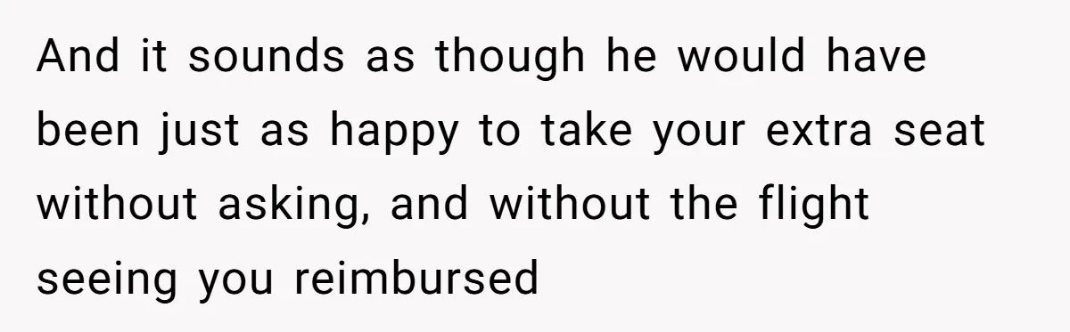 Plus-Size Woman Books Two Seats For Comfort, Gets Shamed For Not Sharing With Family And it sounds as though he would have been just as happy to take your extra seat without asking, and without the flight seeing you reimbursed