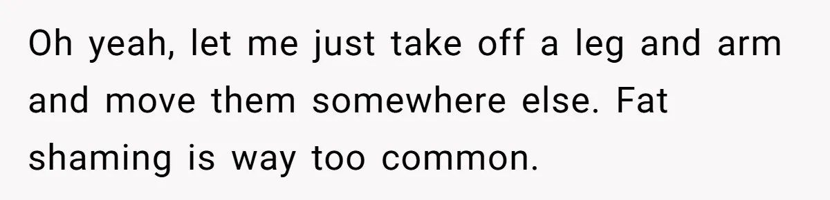 Plus-Size Woman Books Two Seats For Comfort, Gets Shamed For Not Sharing With Family Oh yeah, let me just take off a leg and arm and move them somewhere else. Fat shaming is way too common.