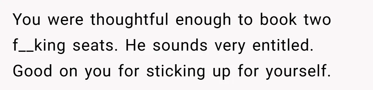 Plus-Size Woman Books Two Seats For Comfort, Gets Shamed For Not Sharing With Family You were thoughtful enough to book two f__king seats. He sounds very entitled. Good on you for sticking up for yourself.