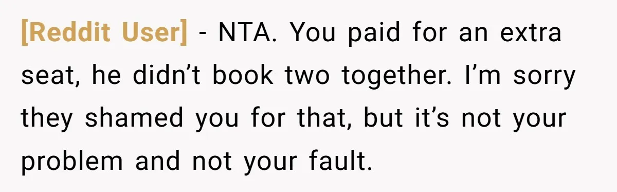 [Reddit User] − NTA. You paid for an extra seat, he didn’t book two together. I’m sorry they shamed you for that, but it’s not your problem and not your...