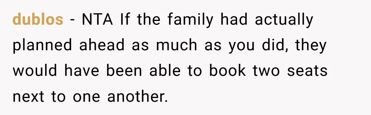 Plus-Size Woman Books Two Seats For Comfort, Gets Shamed For Not Sharing With Family dublos − NTA If the family had actually planned ahead as much as you did, they would have been able to book two seats next to one another.