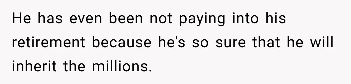Dad Expects A Massive Inheritance, But His Parents Drop A Truth Bomb At The Family Meeting He has even been not paying into his retirement because he's so sure that he will inherit the millions.