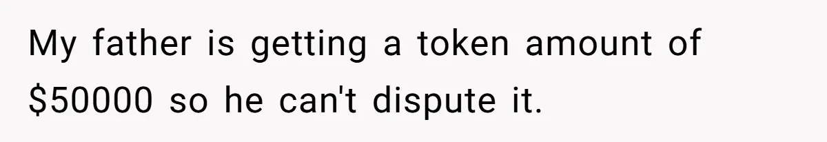 Dad Expects A Massive Inheritance, But His Parents Drop A Truth Bomb At The Family Meeting My father is getting a token amount of $50000 so he can't dispute it.