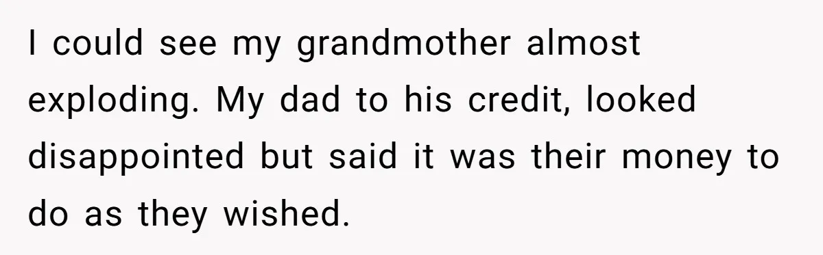 Dad Expects A Massive Inheritance, But His Parents Drop A Truth Bomb At The Family Meeting I could see my grandmother almost exploding. My dad to his credit, looked disappointed but said it was their money to do as they wished.