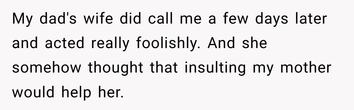 Dad Expects A Massive Inheritance, But His Parents Drop A Truth Bomb At The Family Meeting My dad's wife did call me a few days later and acted really foolishly. And she somehow thought that insulting my mother would help her.
