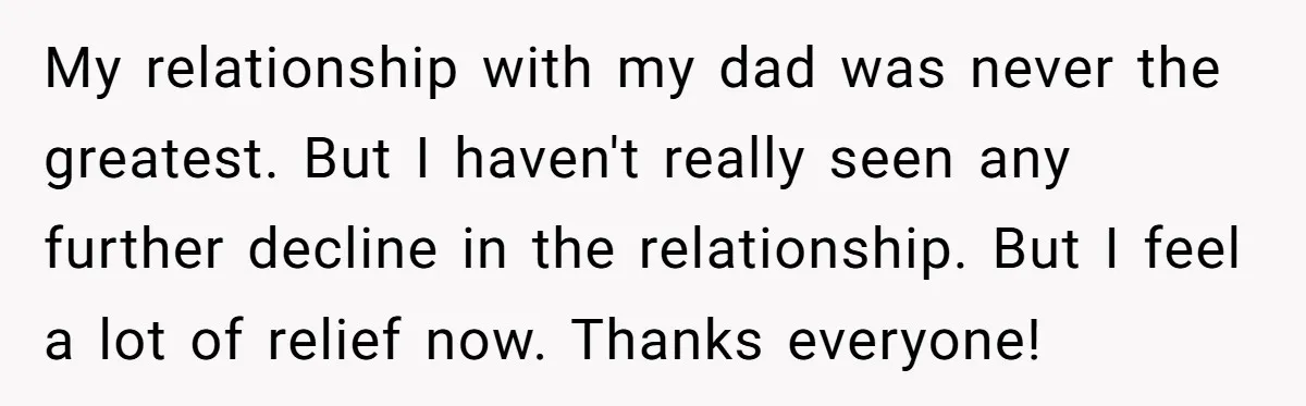 Dad Expects A Massive Inheritance, But His Parents Drop A Truth Bomb At The Family Meeting My relationship with my dad was never the greatest. But I haven't really seen any further decline in the relationship. But I feel a lot of relief now. Thanks everyone!
