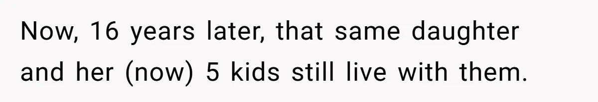 19-Year-Old Daughter Ditches College For Deadbeat Boyfriend, Mom Orders Her To Move Out Now, 16 years later, that same daughter and her (now) 5 kids still live with them.