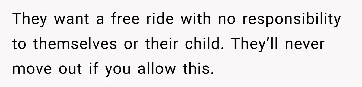 19-Year-Old Daughter Ditches College For Deadbeat Boyfriend, Mom Orders Her To Move Out They want a free ride with no responsibility to themselves or their child. They’ll never move out if you allow this.