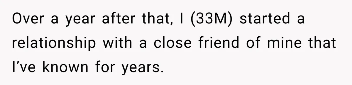 He Helped His Sister Through College, But She Thinks His Grief Timeline Makes Him A Monster Over a year after that, I (33M) started a relationship with a close friend of mine that I’ve known for years.