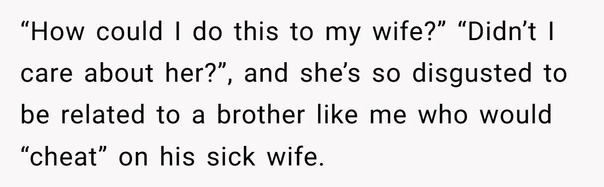 He Helped His Sister Through College, But She Thinks His Grief Timeline Makes Him A Monster “How could I do this to my wife?” “Didn’t I care about her?”, and she’s so disgusted to be related to a brother like me who would “cheat” on his...