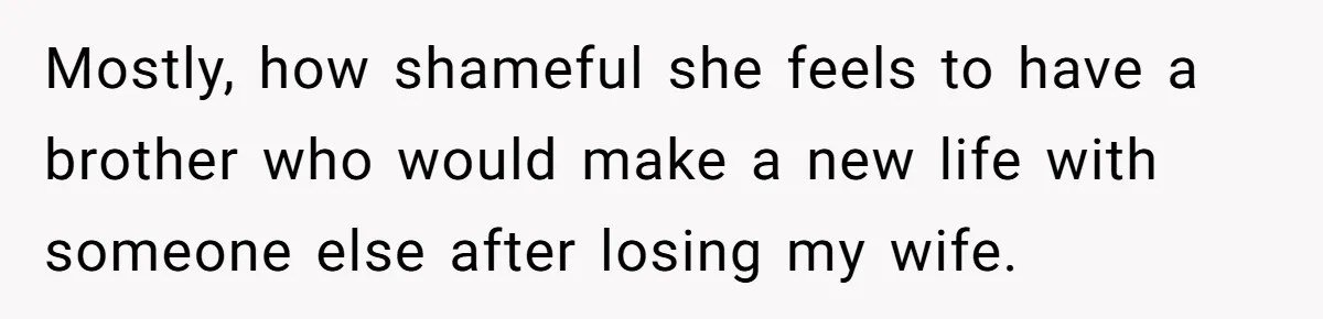 He Helped His Sister Through College, But She Thinks His Grief Timeline Makes Him A Monster Mostly, how shameful she feels to have a brother who would make a new life with someone else after losing my wife.