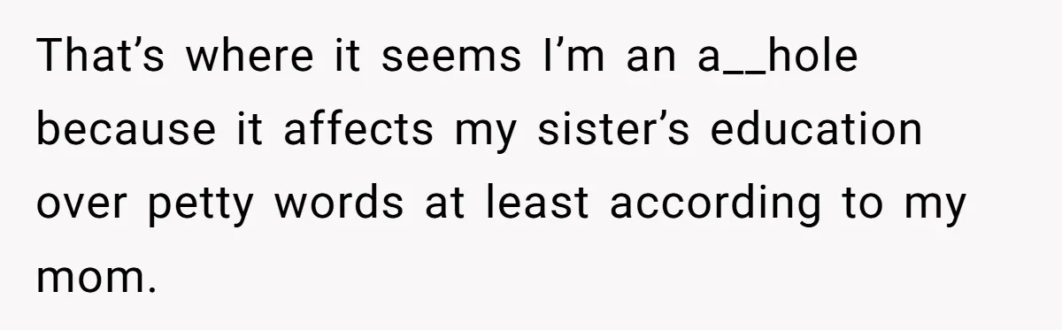 He Helped His Sister Through College, But She Thinks His Grief Timeline Makes Him A Monster That’s where it seems I’m an a__hole because it affects my sister’s education over petty words at least according to my mom.