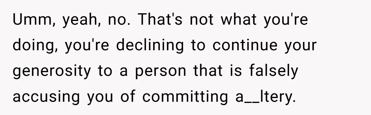 He Helped His Sister Through College, But She Thinks His Grief Timeline Makes Him A Monster Umm, yeah, no. That's not what you're doing, you're declining to continue your generosity to a person that is falsely accusing you of committing a__ltery.