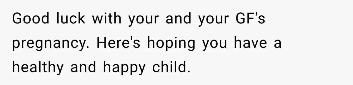 He Helped His Sister Through College, But She Thinks His Grief Timeline Makes Him A Monster Good luck with your and your GF's pregnancy. Here's hoping you have a healthy and happy child.