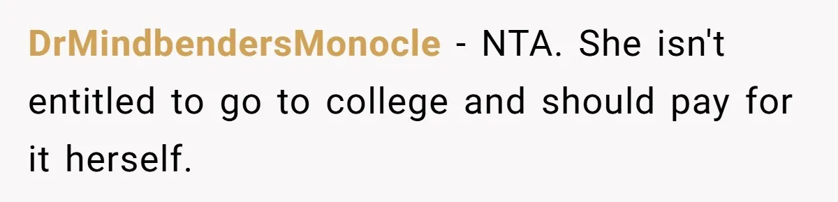 He Helped His Sister Through College, But She Thinks His Grief Timeline Makes Him A Monster DrMindbendersMonocle − NTA. She isn't entitled to go to college and should pay for it herself.