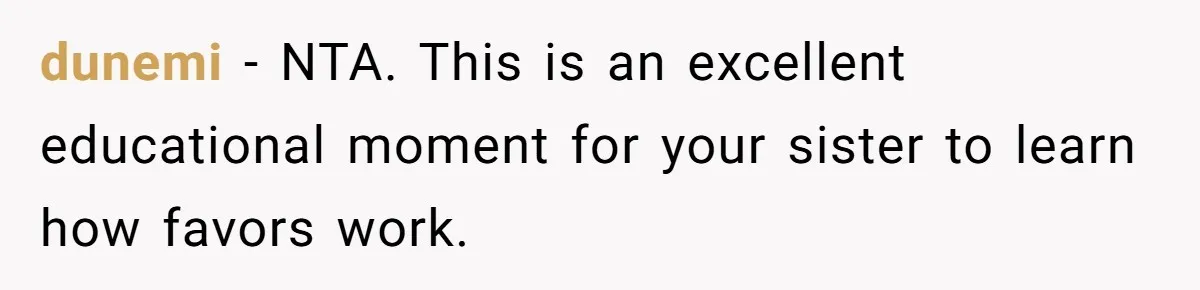He Helped His Sister Through College, But She Thinks His Grief Timeline Makes Him A Monster dunemi − NTA. This is an excellent educational moment for your sister to learn how favors work.
