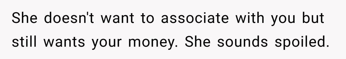 He Helped His Sister Through College, But She Thinks His Grief Timeline Makes Him A Monster She doesn't want to associate with you but still wants your money. She sounds spoiled.