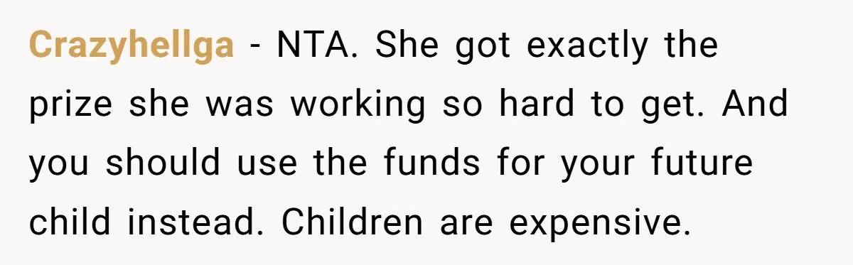 He Helped His Sister Through College, But She Thinks His Grief Timeline Makes Him A Monster Crazyhellga − NTA. She got exactly the prize she was working so hard to get. And you should use the funds for your future child instead. Children are expensive.