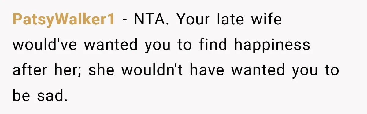 He Helped His Sister Through College, But She Thinks His Grief Timeline Makes Him A Monster PatsyWalker1 − NTA. Your late wife would've wanted you to find happiness after her; she wouldn't have wanted you to be sad.