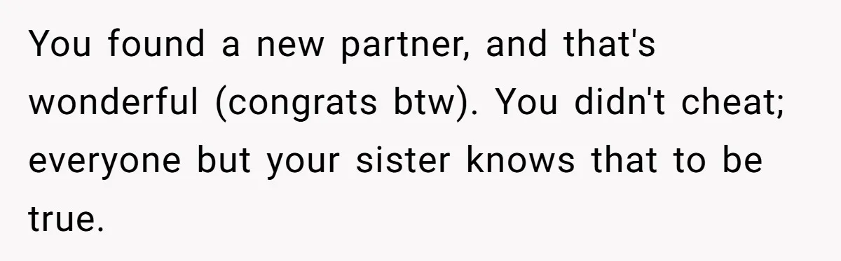 He Helped His Sister Through College, But She Thinks His Grief Timeline Makes Him A Monster You found a new partner, and that's wonderful (congrats btw). You didn't cheat; everyone but your sister knows that to be true.