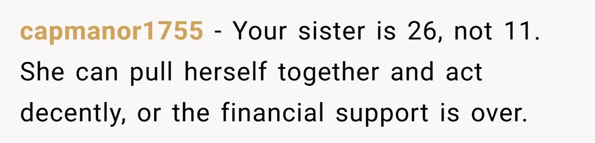 He Helped His Sister Through College, But She Thinks His Grief Timeline Makes Him A Monster capmanor1755 − Your sister is 26, not 11. She can pull herself together and act decently, or the financial support is over.