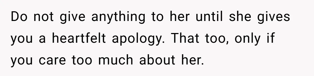 He Helped His Sister Through College, But She Thinks His Grief Timeline Makes Him A Monster Do not give anything to her until she gives you a heartfelt apology. That too, only if you care too much about her.