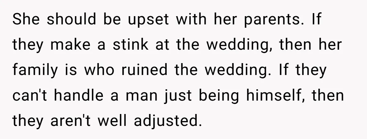 He Won’t Ask His Son to Hide His Love - Father Contemplates Calling Off His Own Wedding She should be upset with her parents. If they make a stink at the wedding, then her family is who ruined the wedding. If they can't handle a man just...