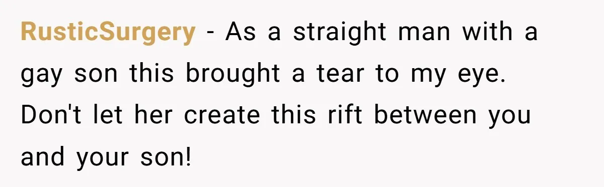 He Won’t Ask His Son to Hide His Love - Father Contemplates Calling Off His Own Wedding RusticSurgery − As a straight man with a gay son this brought a tear to my eye. Don't let her create this rift between you and your son!