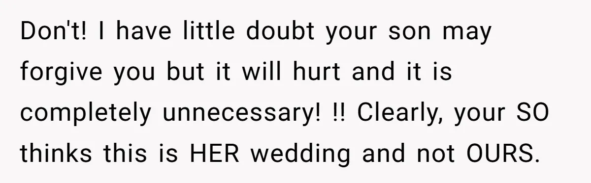 He Won’t Ask His Son to Hide His Love - Father Contemplates Calling Off His Own Wedding Don't! I have little doubt your son may forgive you but it will hurt and it is completely unnecessary! !! Clearly, your SO thinks this is HER wedding and not...