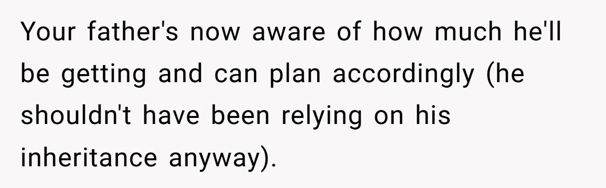 Dad Expects A Massive Inheritance, But His Parents Drop A Truth Bomb At The Family Meeting Your father's now aware of how much he'll be getting and can plan accordingly (he shouldn't have been relying on his inheritance anyway).