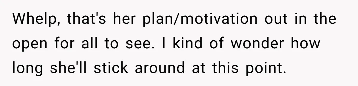 Dad Expects A Massive Inheritance, But His Parents Drop A Truth Bomb At The Family Meeting Whelp, that's her plan/motivation out in the open for all to see. I kind of wonder how long she'll stick around at this point.
