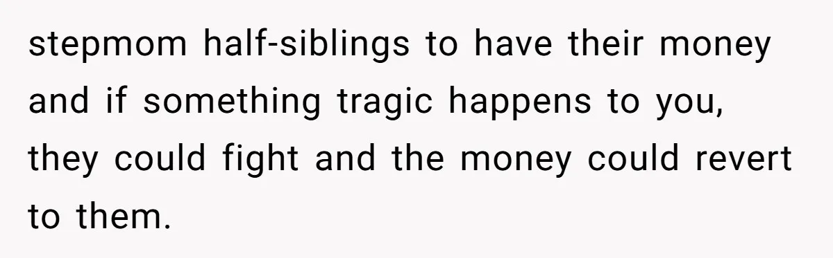Dad Expects A Massive Inheritance, But His Parents Drop A Truth Bomb At The Family Meeting stepmom half-siblings to have their money and if something tragic happens to you, they could fight and the money could revert to them.