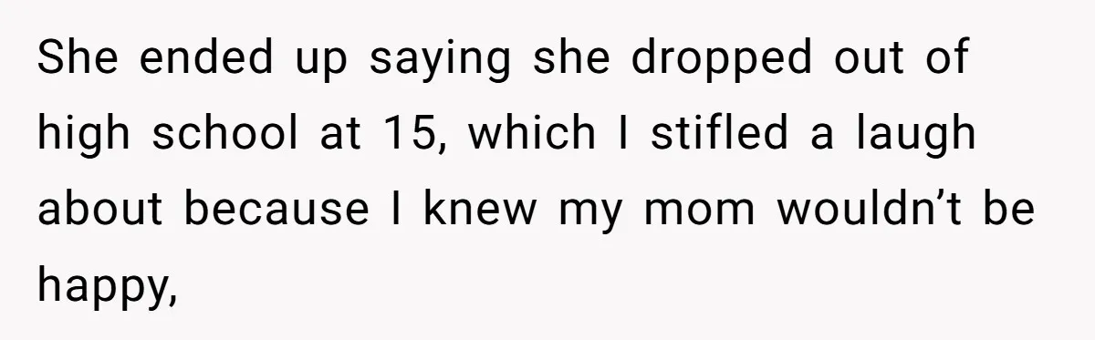 She Laughs At Brother’s Girlfriend’s Comments, Then Drops An Insult That Ends The Night She ended up saying she dropped out of high school at 15, which I stifled a laugh about because I knew my mom wouldn’t be happy,