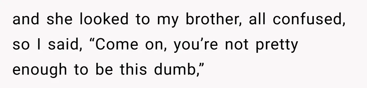 She Laughs At Brother’s Girlfriend’s Comments, Then Drops An Insult That Ends The Night and she looked to my brother, all confused, so I said, “Come on, you’re not pretty enough to be this dumb,”