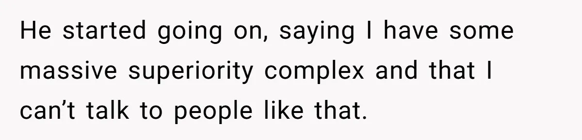 She Laughs At Brother’s Girlfriend’s Comments, Then Drops An Insult That Ends The Night He started going on, saying I have some massive superiority complex and that I can’t talk to people like that.