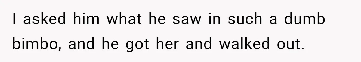 She Laughs At Brother’s Girlfriend’s Comments, Then Drops An Insult That Ends The Night I asked him what he saw in such a dumb bimbo, and he got her and walked out.