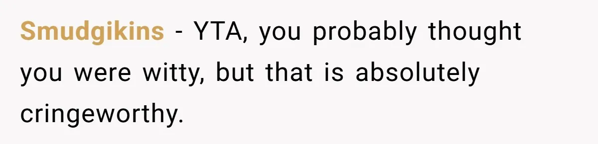 She Laughs At Brother’s Girlfriend’s Comments, Then Drops An Insult That Ends The Night Smudgikins − YTA, you probably thought you were witty, but that is absolutely cringeworthy.