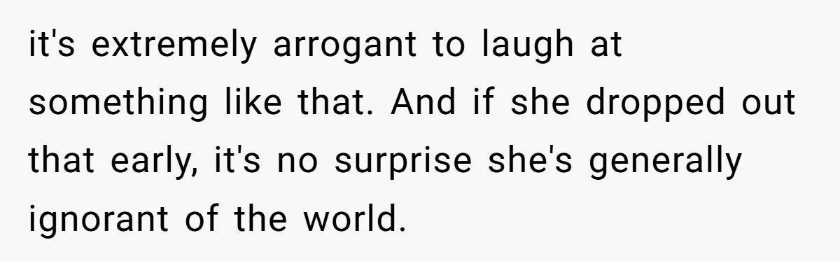 She Laughs At Brother’s Girlfriend’s Comments, Then Drops An Insult That Ends The Night it's extremely arrogant to laugh at something like that. And if she dropped out that early, it's no surprise she's generally ignorant of the world.