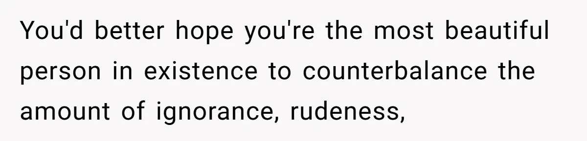 She Laughs At Brother’s Girlfriend’s Comments, Then Drops An Insult That Ends The Night You'd better hope you're the most beautiful person in existence to counterbalance the amount of ignorance, rudeness,
